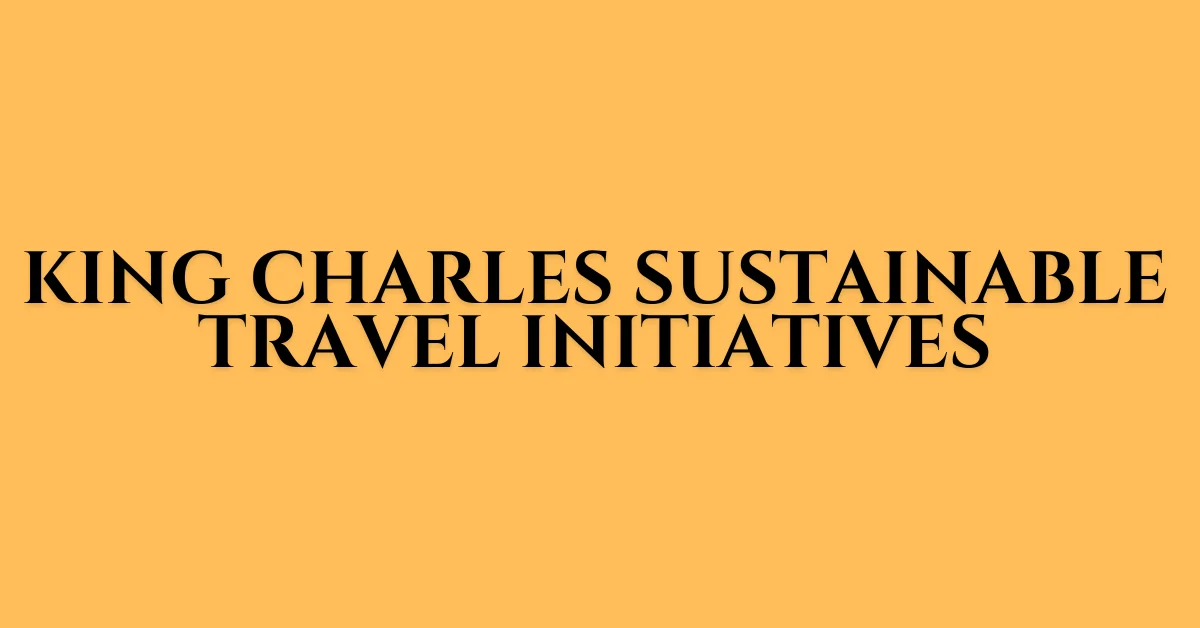 King Charles Sustainable Travel Initiatives: A Blueprint for Eco-Friendly Tourism